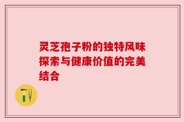 灵芝孢子粉的独特风味探索与健康价值的完美结合 灵芝孢子粉的独特风味探索与健康价值的完美结合