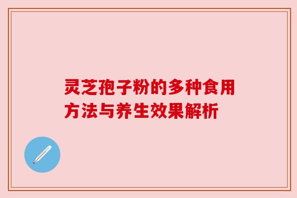 灵芝孢子粉的多种食用方法与养生效果解析 灵芝孢子粉的多种食用方法与养生效果解析