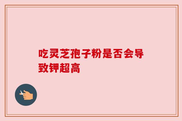 吃灵芝孢子粉是否会导致钾超高