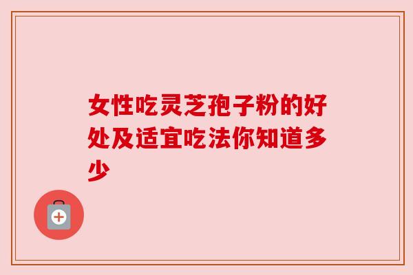 女性吃灵芝孢子粉的好处及适宜吃法你知道多少 女性吃灵芝孢子粉的好处及适宜吃法你知道多少