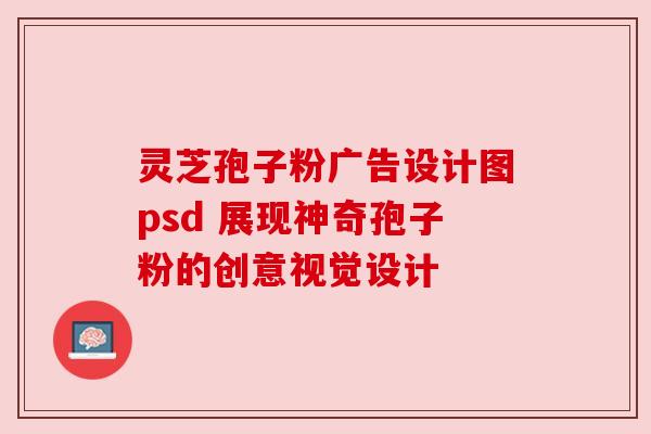 灵芝孢子粉广告设计图psd 展现神奇孢子粉的创意视觉设计 灵芝孢子粉广告设计图psd 展现神奇孢子粉的创意视觉设计