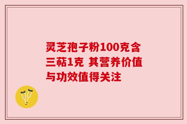 灵芝孢子粉100克含三萜1克 其营养价值与功效值得关注 灵芝孢子粉100克含三萜1克 其营养价值与功效值得关注