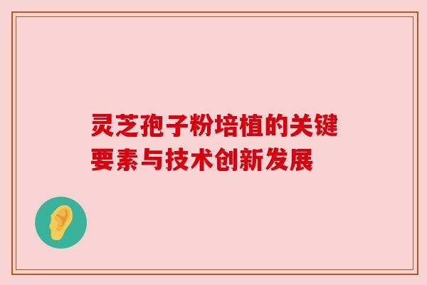 灵芝孢子粉培植的关键要素与技术创新发展 灵芝孢子粉培植的关键要素与技术创新发展