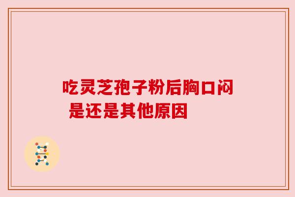 吃灵芝孢子粉后胸口闷 是还是其他原因 吃灵芝孢子粉后胸口闷 是还是其他原因