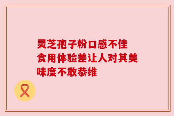 灵芝孢子粉口感不佳 食用体验差让人对其美味度不敢恭维 灵芝孢子粉口感不佳 食用体验差让人对其美味度不敢恭维