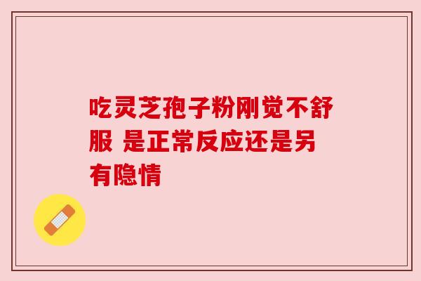 吃灵芝孢子粉刚觉不舒服 是正常反应还是另有隐情 吃灵芝孢子粉刚觉不舒服 是正常反应还是另有隐情