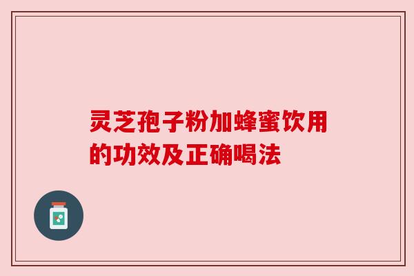 灵芝孢子粉加蜂蜜饮用的功效及正确喝法 灵芝孢子粉加蜂蜜饮用的功效及正确喝法