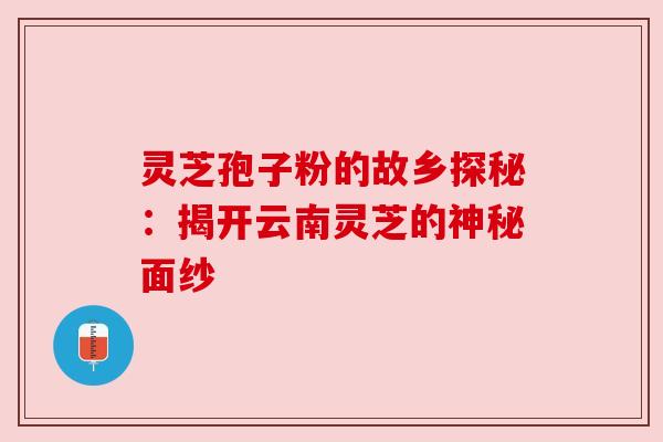 灵芝孢子粉的故乡探秘:揭开云南灵芝的神秘面纱 灵芝孢子粉的故乡探秘:揭开云南灵芝的神秘面纱
