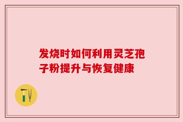 发烧时如何利用灵芝孢子粉提升与恢复健康 发烧时如何利用灵芝孢子粉提升与恢复健康