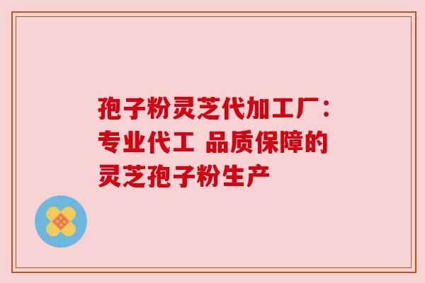 孢子粉灵芝代加工厂:专业代工 品质保障的灵芝孢子粉生产 孢子粉灵芝代加工厂:专业代工 品质保障的灵芝孢子粉生产