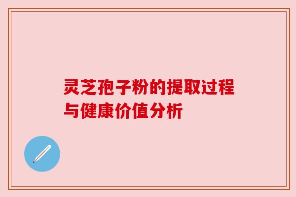 灵芝孢子粉的提取过程与健康价值分析