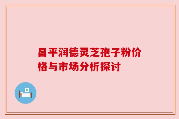 昌平润德灵芝孢子粉价格与市场分析探讨 昌平润德灵芝孢子粉价格与市场分析探讨
