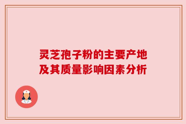 灵芝孢子粉的主要产地及其质量影响因素分析 灵芝孢子粉的主要产地及其质量影响因素分析