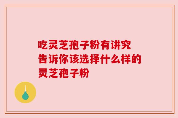 吃灵芝孢子粉有讲究 告诉你该选择什么样的灵芝孢子粉 吃灵芝孢子粉有讲究 告诉你该选择什么样的灵芝孢子粉