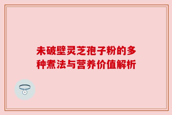 未破壁灵芝孢子粉的多种煮法与营养价值解析