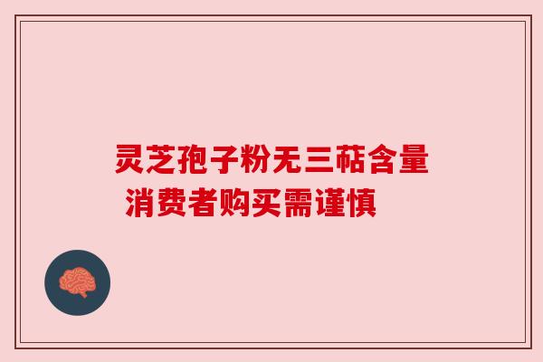 灵芝孢子粉无三萜含量 消费者购买需谨慎 灵芝孢子粉无三萜含量 消费者购买需谨慎
