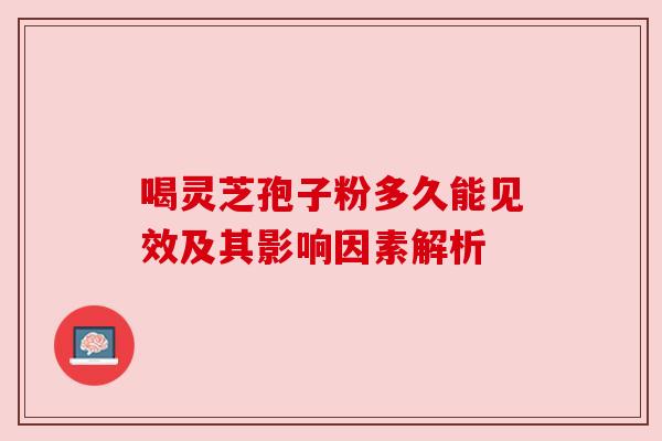 喝灵芝孢子粉多久能见效及其影响因素解析 喝灵芝孢子粉多久能见效及其影响因素解析