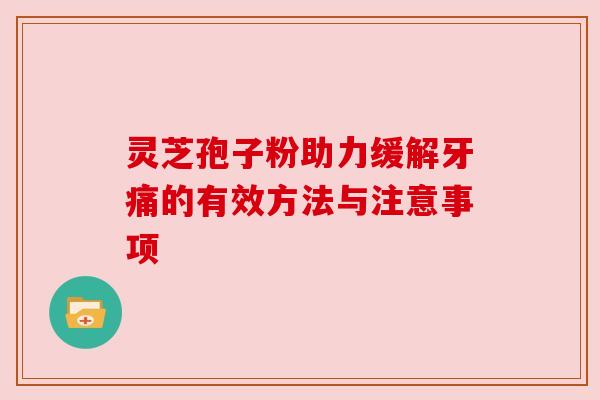 灵芝孢子粉助力缓解牙痛的有效方法与注意事项