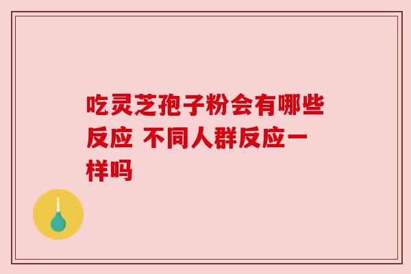 吃灵芝孢子粉会有哪些反应 不同人群反应一样吗 吃灵芝孢子粉会有哪些反应 不同人群反应一样吗