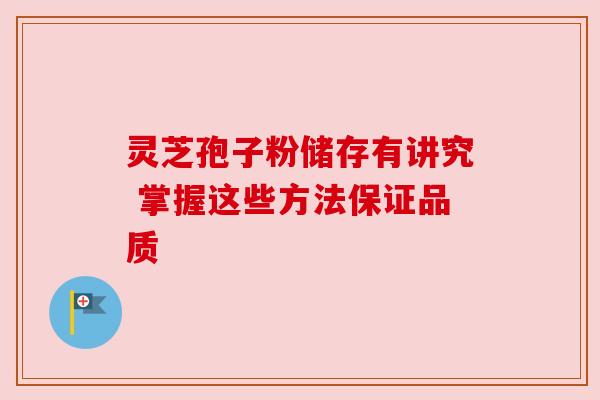 灵芝孢子粉储存有讲究 掌握这些方法保证品质