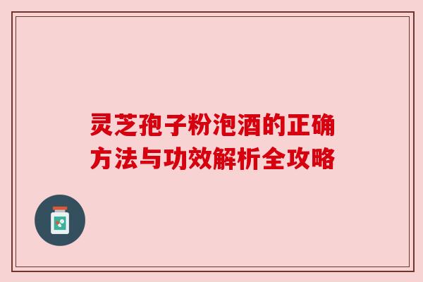 灵芝孢子粉泡酒的正确方法与功效解析全攻略