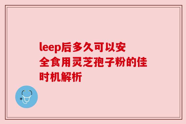 leep后多久可以安全食用灵芝孢子粉的佳时机解析