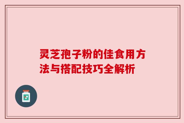 灵芝孢子粉的佳食用方法与搭配技巧全解析