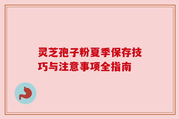 灵芝孢子粉夏季保存技巧与注意事项全指南