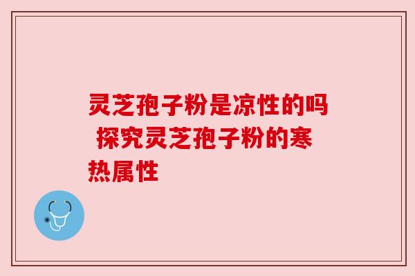 灵芝孢子粉是凉性的吗 探究灵芝孢子粉的寒热属性 灵芝孢子粉是凉性的吗 探究灵芝孢子粉的寒热属性
