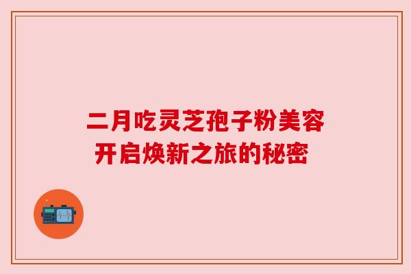 二月吃灵芝孢子粉美容 开启焕新之旅的秘密 二月吃灵芝孢子粉美容 开启焕新之旅的秘密