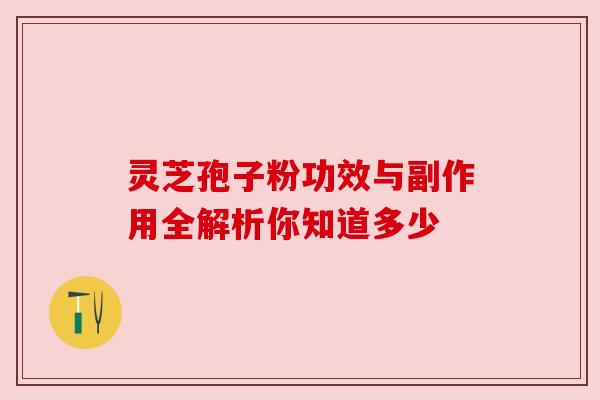 灵芝孢子粉功效与副作用全解析你知道多少 灵芝孢子粉功效与副作用全解析你知道多少