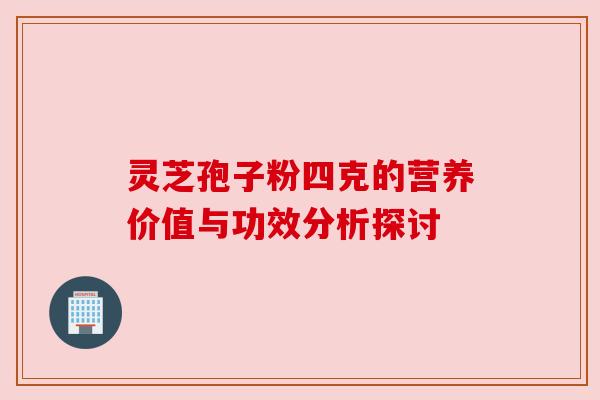 灵芝孢子粉四克的营养价值与功效分析探讨 灵芝孢子粉四克的营养价值与功效分析探讨