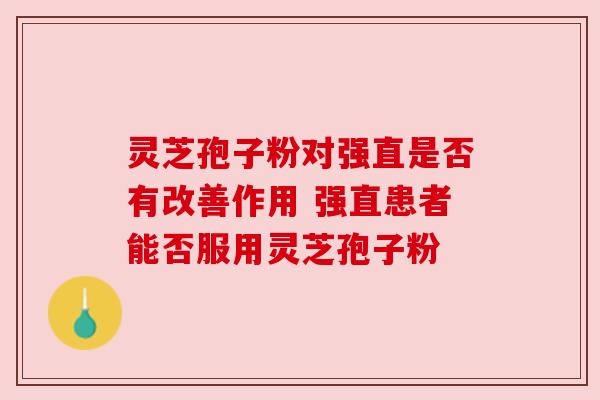 灵芝孢子粉对强直是否有改善作用 强直患者能否服用灵芝孢子粉 灵芝孢子粉对强直是否有改善作用 强直患者能否服用灵芝孢子粉