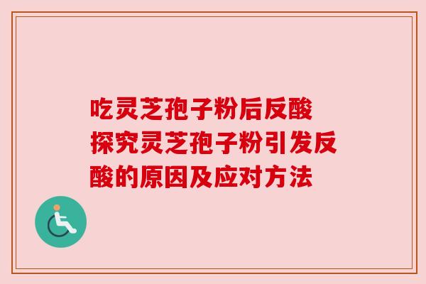 吃灵芝孢子粉后反酸 探究灵芝孢子粉引发反酸的原因及应对方法 吃灵芝孢子粉后反酸 探究灵芝孢子粉引发反酸的原因及应对方法