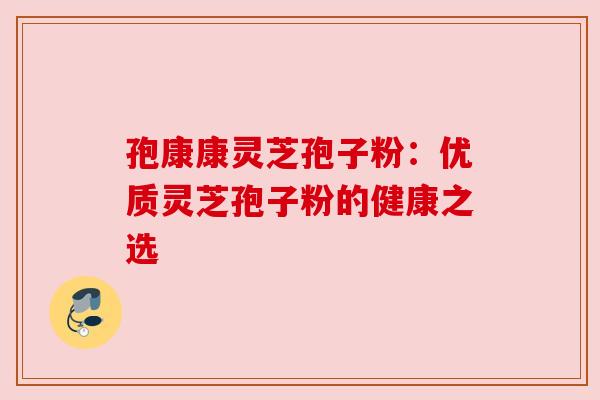 孢康康灵芝孢子粉:优质灵芝孢子粉的健康之选 孢康康灵芝孢子粉:优质灵芝孢子粉的健康之选