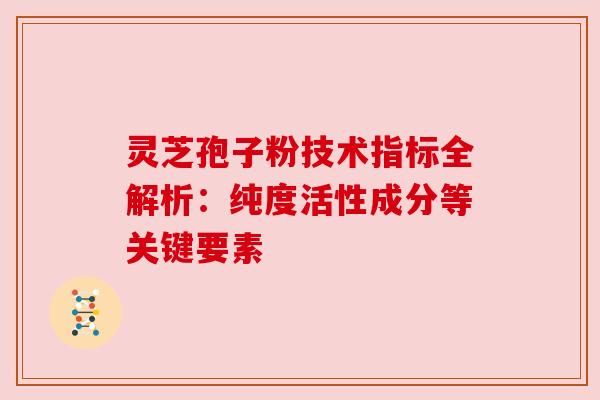 灵芝孢子粉技术指标全解析:纯度活性成分等关键要素 灵芝孢子粉技术指标全解析:纯度活性成分等关键要素