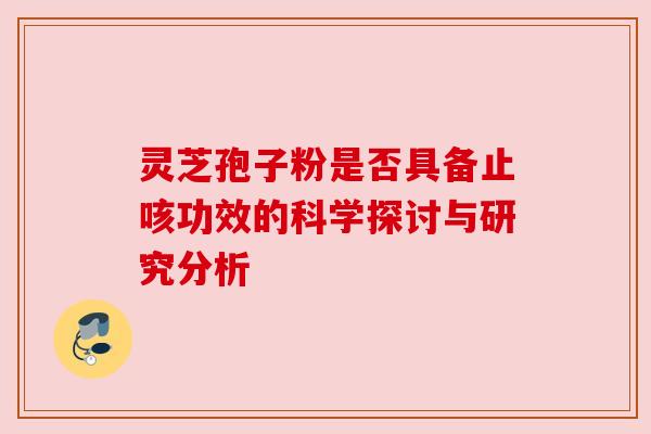 灵芝孢子粉是否具备止咳功效的科学探讨与研究分析