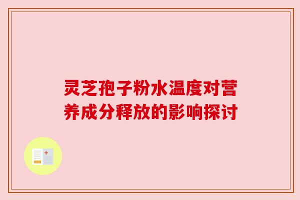 灵芝孢子粉水温度对营养成分释放的影响探讨 灵芝孢子粉水温度对营养成分释放的影响探讨