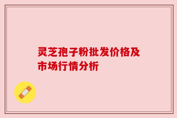 灵芝孢子粉批发价格及市场行情分析