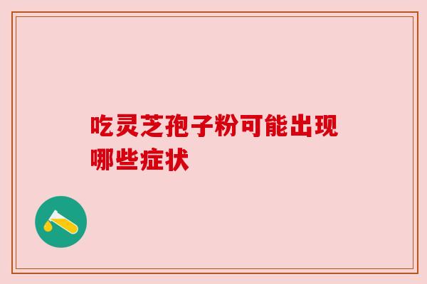 吃灵芝孢子粉可能出现哪些症状 吃灵芝孢子粉可能出现哪些症状