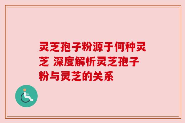 灵芝孢子粉源于何种灵芝 深度解析灵芝孢子粉与灵芝的关系 灵芝孢子粉源于何种灵芝 深度解析灵芝孢子粉与灵芝的关系