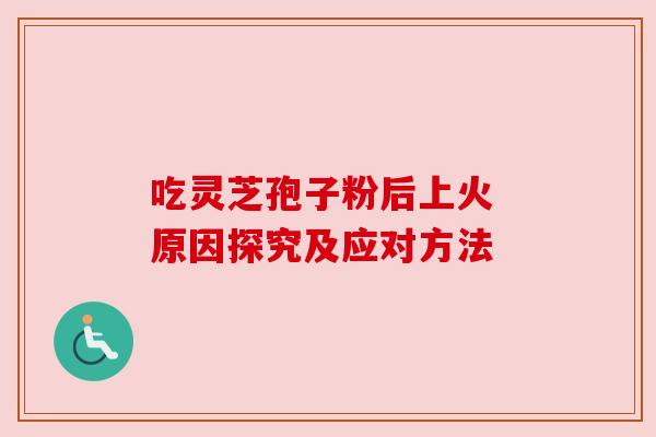 吃灵芝孢子粉后上火 原因探究及应对方法 吃灵芝孢子粉后上火 原因探究及应对方法