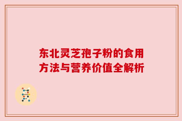 东北灵芝孢子粉的食用方法与营养价值全解析 东北灵芝孢子粉的食用方法与营养价值全解析