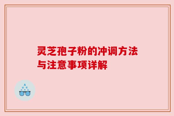 灵芝孢子粉的冲调方法与注意事项详解 灵芝孢子粉的冲调方法与注意事项详解