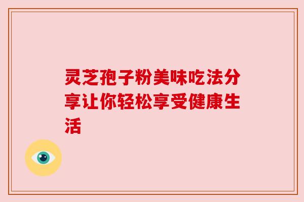 灵芝孢子粉美味吃法分享让你轻松享受健康生活 灵芝孢子粉美味吃法分享让你轻松享受健康生活