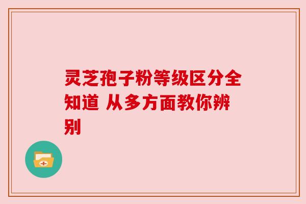 灵芝孢子粉等级区分全知道 从多方面教你辨别 灵芝孢子粉等级区分全知道 从多方面教你辨别