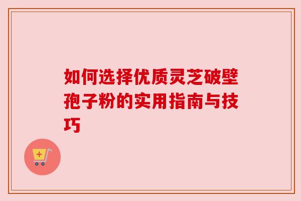 如何选择优质灵芝破壁孢子粉的实用指南与技巧 如何选择优质灵芝破壁孢子粉的实用指南与技巧