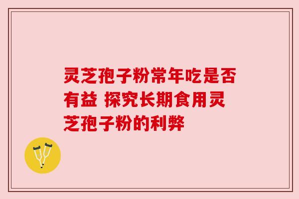 灵芝孢子粉常年吃是否有益 探究长期食用灵芝孢子粉的利弊 灵芝孢子粉常年吃是否有益 探究长期食用灵芝孢子粉的利弊