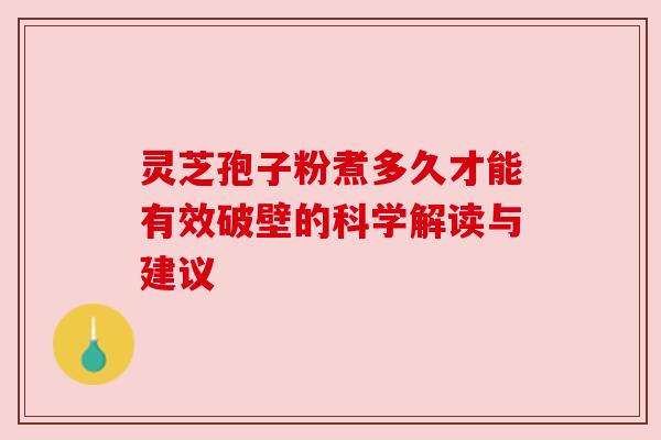灵芝孢子粉煮多久才能有效破壁的科学解读与建议 灵芝孢子粉煮多久才能有效破壁的科学解读与建议