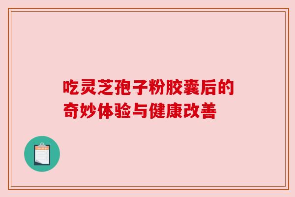 吃灵芝孢子粉胶囊后的奇妙体验与健康改善 吃灵芝孢子粉胶囊后的奇妙体验与健康改善